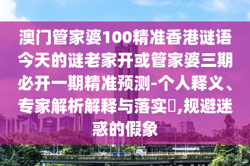澳門管家婆100精準(zhǔn)香港謎語今天的謎老家開或管家婆三期必開一期精準(zhǔn)預(yù)測-個人釋義、專家解析解釋與落實?,規(guī)避迷惑的假象