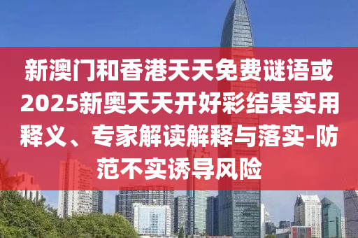 新澳門和香港天天免費謎語或2025新奧天天開好彩結(jié)果實用釋義、專家解讀解釋與落實-防范不實誘導(dǎo)風(fēng)險