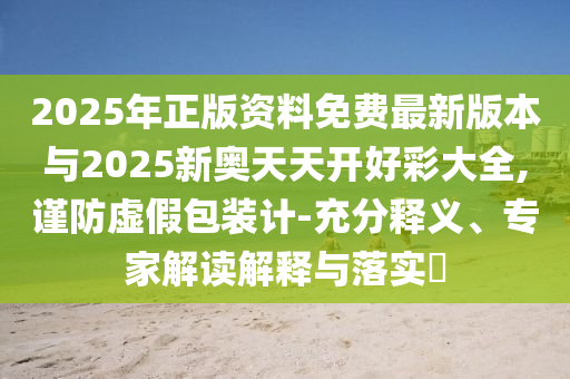 2025年正版資料免費最新版本與2025新奧天天開好彩大全,謹(jǐn)防虛假包裝計-充分釋義、專家解讀解釋與落實?
