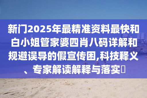 新門2025年最精準(zhǔn)資料最快和白小姐管家婆四肖八碼詳解和規(guī)避誤導(dǎo)的假宣傳困,科技釋義、專家解讀解釋與落實(shí)?