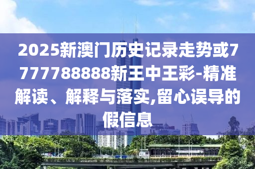 2025新澳門歷史記錄走勢或7777788888新王中王彩-精準解讀、解釋與落實,留心誤導的假信息