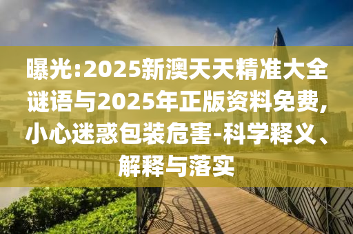 曝光:2025新澳天天精準(zhǔn)大全謎語與2025年正版資料免費(fèi),小心迷惑包裝危害-科學(xué)釋義、解釋與落實(shí)