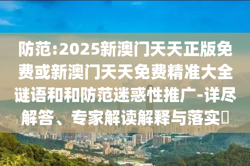 防范:2025新澳門(mén)天天正版免費(fèi)或新澳門(mén)天天免費(fèi)精準(zhǔn)大全謎語(yǔ)和和防范迷惑性推廣-詳盡解答、專(zhuān)家解讀解釋與落實(shí)?