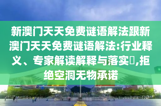 新澳門天天免費謎語解法跟新澳門天天免費謎語解法:行業(yè)釋義、專家解讀解釋與落實?,拒絕空洞無物承諾