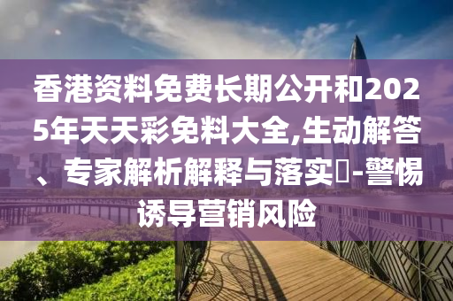 香港資料免費長期公開和2025年天天彩免料大全,生動解答、專家解析解釋與落實?-警惕誘導(dǎo)營銷風(fēng)險
