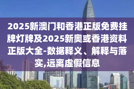 2025新澳門和香港正版免費掛牌燈牌及2025新奧或香港資料正版大全-數(shù)據(jù)釋義、解釋與落實,遠(yuǎn)離虛假信息
