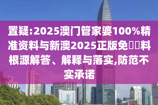 置疑:2025澳門管家婆100%精準資料與新澳2025正版免費資料根源解答、解釋與落實,防范不實承諾