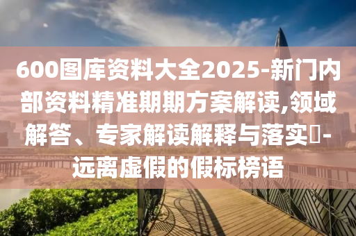 600圖庫資料大全2025-新門內(nèi)部資料精準期期方案解讀,領域解答、專家解讀解釋與落實?-遠離虛假的假標榜語