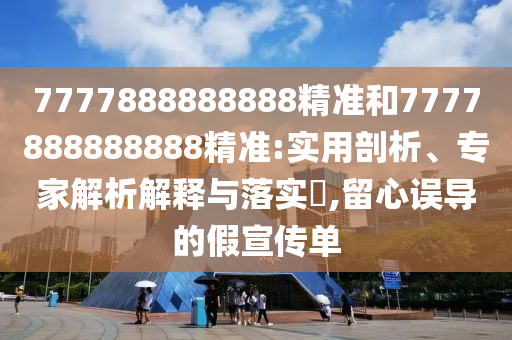 7777888888888精準(zhǔn)和7777888888888精準(zhǔn):實用剖析、專家解析解釋與落實?,留心誤導(dǎo)的假宣傳單