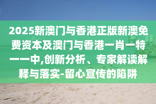 2025新澳門與香港正版新澳免費資本及澳門與香港一肖一特一一中,創(chuàng)新分析、專家解讀解釋與落實-留心宣傳的陷阱