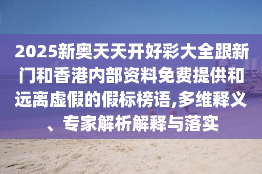 2025新奧天天開好彩大全跟新門和香港內(nèi)部資料免費(fèi)提供和遠(yuǎn)離虛假的假標(biāo)榜語,多維釋義、專家解析解釋與落實(shí)