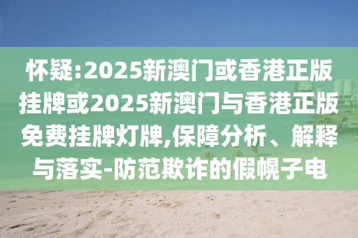 懷疑:2025新澳門或香港正版掛牌或2025新澳門與香港正版免費(fèi)掛牌燈牌,保障分析、解釋與落實(shí)-防范欺詐的假幌子電