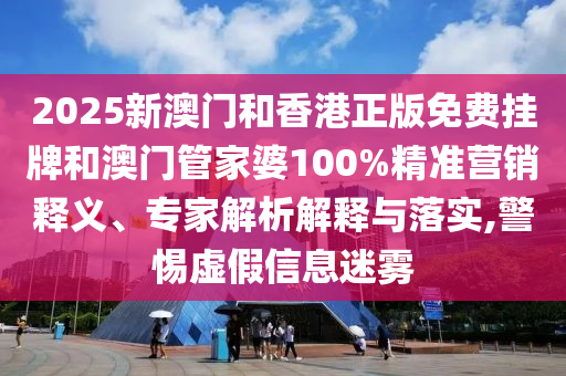 2025新澳門和香港正版免費掛牌和澳門管家婆100%精準營銷釋義、專家解析解釋與落實,警惕虛假信息迷霧