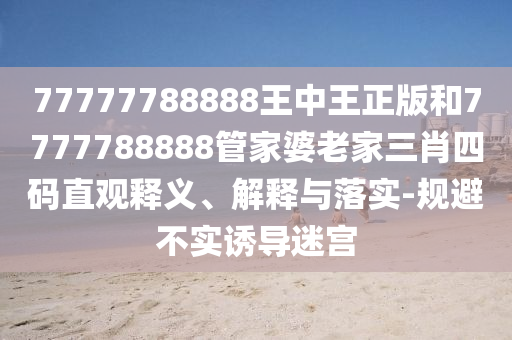 77777788888王中王正版和7777788888管家婆老家三肖四碼直觀釋義、解釋與落實(shí)-規(guī)避不實(shí)誘導(dǎo)迷宮