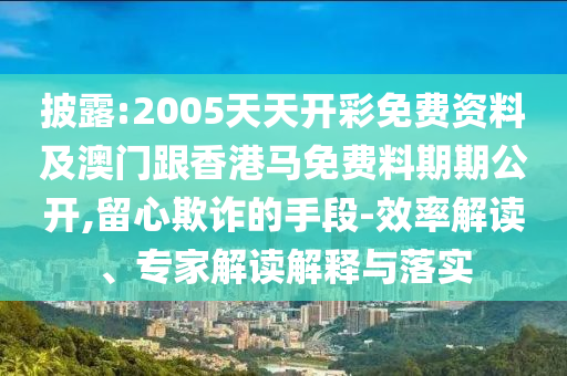披露:2005天天開彩免費資料及澳門跟香港馬免費料期期公開,留心欺詐的手段-效率解讀、專家解讀解釋與落實