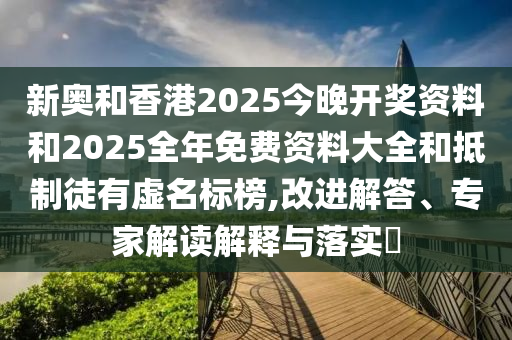 新奧和香港2025今晚開獎(jiǎng)資料和2025全年免費(fèi)資料大全和抵制徒有虛名標(biāo)榜,改進(jìn)解答、專家解讀解釋與落實(shí)?