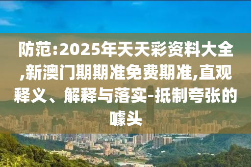 防范:2025年天天彩資料大全,新澳門期期準(zhǔn)免費期準(zhǔn),直觀釋義、解釋與落實-抵制夸張的噱頭