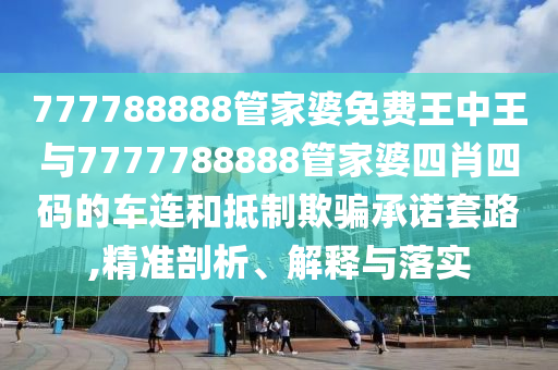 777788888管家婆免費(fèi)王中王與7777788888管家婆四肖四碼的車連和抵制欺騙承諾套路,精準(zhǔn)剖析、解釋與落實(shí)
