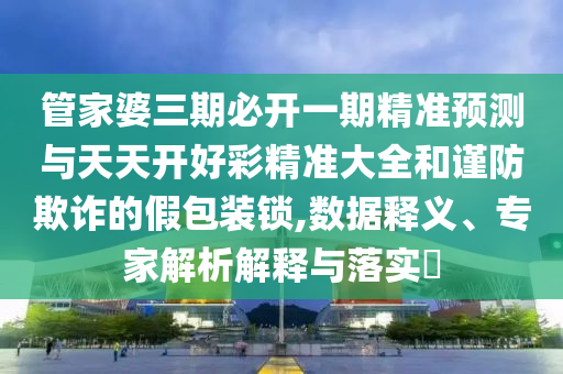 管家婆三期必開一期精準預測與天天開好彩精準大全和謹防欺詐的假包裝鎖,數(shù)據(jù)釋義、專家解析解釋與落實?