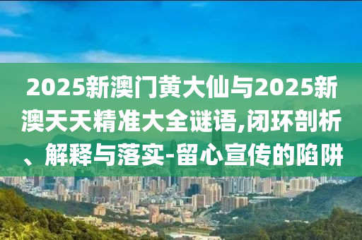 2025新澳門黃大仙與2025新澳天天精準大全謎語,閉環(huán)剖析、解釋與落實-留心宣傳的陷阱