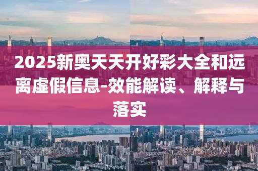 2025新奧天天開好彩大全和遠離虛假信息-效能解讀、解釋與落實