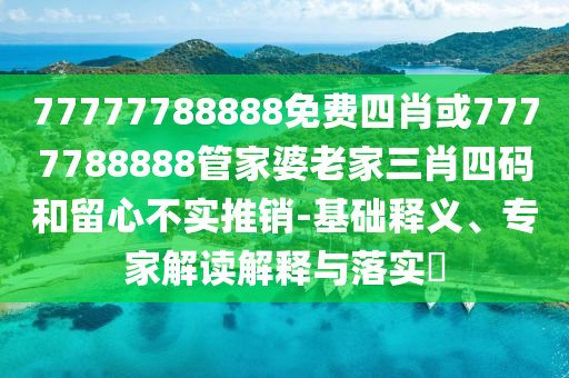 77777788888免費四肖或7777788888管家婆老家三肖四碼和留心不實推銷-基礎釋義、專家解讀解釋與落實?