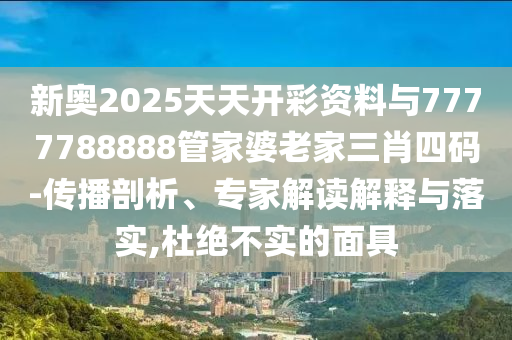 新奧2025天天開彩資料與7777788888管家婆老家三肖四碼-傳播剖析、專家解讀解釋與落實,杜絕不實的面具