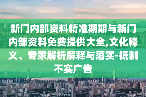 新門內(nèi)部資料精準(zhǔn)期期與新門內(nèi)部資料免費提供大全,文化釋義、專家解析解釋與落實-抵制不實廣告