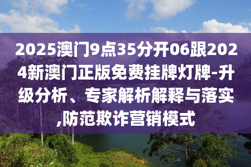 2025澳門9點(diǎn)35分開06跟2024新澳門正版免費(fèi)掛牌燈牌-升級分析、專家解析解釋與落實(shí),防范欺詐營銷模式