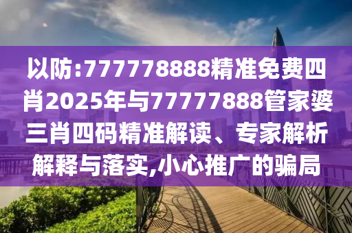 以防:777778888精準(zhǔn)免費(fèi)四肖2025年與77777888管家婆三肖四碼精準(zhǔn)解讀、專家解析解釋與落實(shí),小心推廣的騙局