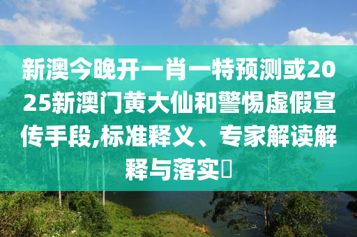 新澳今晚開一肖一特預(yù)測或2025新澳門黃大仙和警惕虛假宣傳手段,標(biāo)準(zhǔn)釋義、專家解讀解釋與落實(shí)?