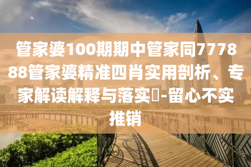 管家婆100期期中管家同777888管家婆精準(zhǔn)四肖實(shí)用剖析、專家解讀解釋與落實(shí)?-留心不實(shí)推銷