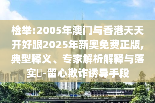 檢舉:2005年澳門與香港天天開(kāi)好跟2025年新奧免費(fèi)正版,典型釋義、專家解析解釋與落實(shí)?-留心欺詐誘導(dǎo)手段