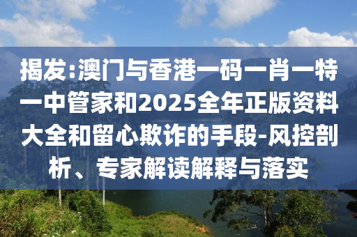 揭發(fā):澳門與香港一碼一肖一特一中管家和2025全年正版資料大全和留心欺詐的手段-風控剖析、專家解讀解釋與落實