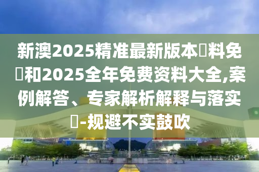 新澳2025精準(zhǔn)最新版本資料免費(fèi)和2025全年免費(fèi)資料大全,案例解答、專家解析解釋與落實(shí)?-規(guī)避不實(shí)鼓吹