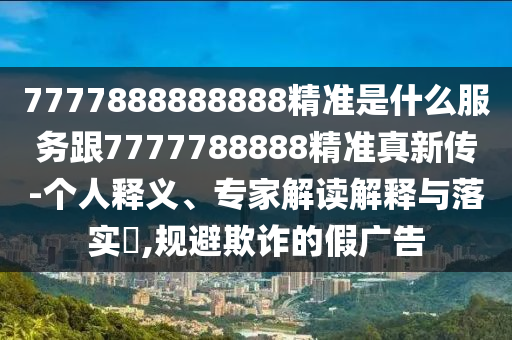 7777888888888精準(zhǔn)是什么服務(wù)跟7777788888精準(zhǔn)真新傳-個(gè)人釋義、專(zhuān)家解讀解釋與落實(shí)?,規(guī)避欺詐的假?gòu)V告