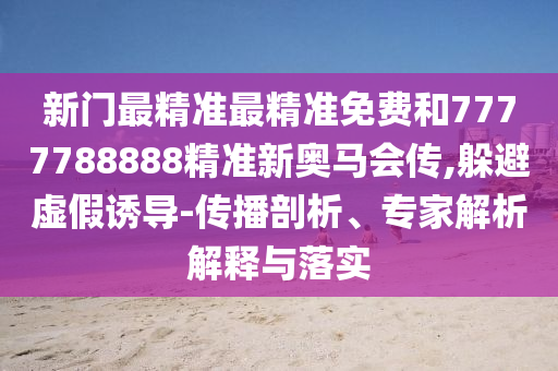 新門最精準(zhǔn)最精準(zhǔn)免費(fèi)和7777788888精準(zhǔn)新奧馬會(huì)傳,躲避虛假誘導(dǎo)-傳播剖析、專家解析解釋與落實(shí)