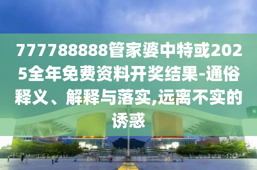 777788888管家婆中特或2025全年免費資料開獎結果-通俗釋義、解釋與落實,遠離不實的誘惑