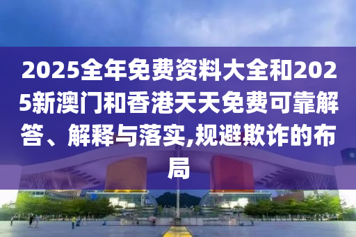 2025全年免費資料大全和2025新澳門和香港天天免費可靠解答、解釋與落實,規(guī)避欺詐的布局