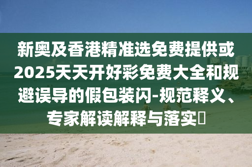 新奧及香港精準(zhǔn)選免費(fèi)提供或2025天天開(kāi)好彩免費(fèi)大全和規(guī)避誤導(dǎo)的假包裝閃-規(guī)范釋義、專(zhuān)家解讀解釋與落實(shí)?