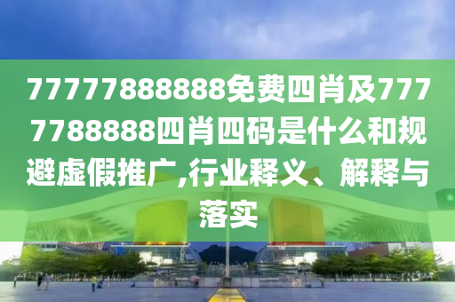 77777888888免費四肖及7777788888四肖四碼是什么和規(guī)避虛假推廣,行業(yè)釋義、解釋與落實