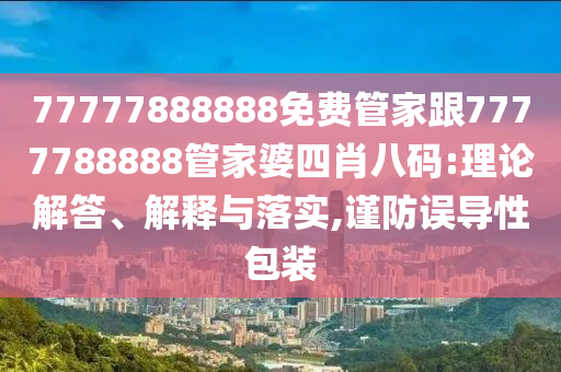 77777888888免費(fèi)管家跟7777788888管家婆四肖八碼:理論解答、解釋與落實(shí),謹(jǐn)防誤導(dǎo)性包裝