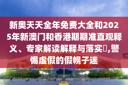 新奧天天全年免費大全和2025年新澳門和香港期期準(zhǔn)直觀釋義、專家解讀解釋與落實?,警惕虛假的假幌子迷