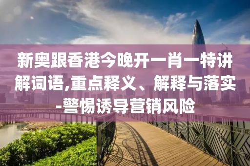 新奧跟香港今晚開一肖一特講解詞語,重點釋義、解釋與落實-警惕誘導營銷風險