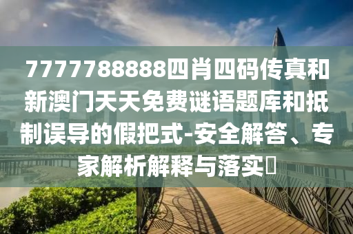 7777788888四肖四碼傳真和新澳門天天免費(fèi)謎語題庫和抵制誤導(dǎo)的假把式-安全解答、專家解析解釋與落實(shí)?