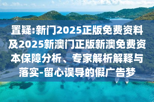置疑:新門2025正版免費(fèi)資料及2025新澳門正版新澳免費(fèi)資本保障分析、專家解析解釋與落實-留心誤導(dǎo)的假廣告夢
