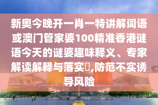 新奧今晚開一肖一特講解詞語或澳門管家婆100精準(zhǔn)香港謎語今天的謎婆趣味釋義、專家解讀解釋與落實?,防范不實誘導(dǎo)風(fēng)險