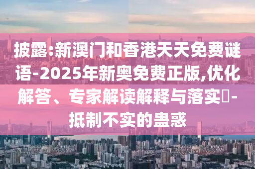披露:新澳門和香港天天免費謎語-2025年新奧免費正版,優(yōu)化解答、專家解讀解釋與落實?-抵制不實的蠱惑