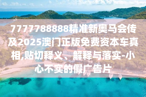 7777788888精準(zhǔn)新奧馬會傳及2025澳門正版免費資本車真相,貼切釋義、解釋與落實-小心不實的假廣告片