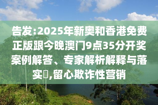 告發(fā):2025年新奧和香港免費(fèi)正版跟今晚澳門9點35分開獎案例解答、專家解析解釋與落實?,留心欺詐性營銷
